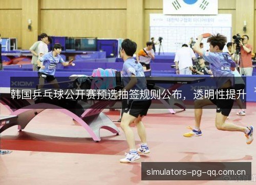 韩国乒乓球公开赛预选抽签规则公布,透明性提升 韩国乒乓球公开赛预选抽签规则公布,透明性提升